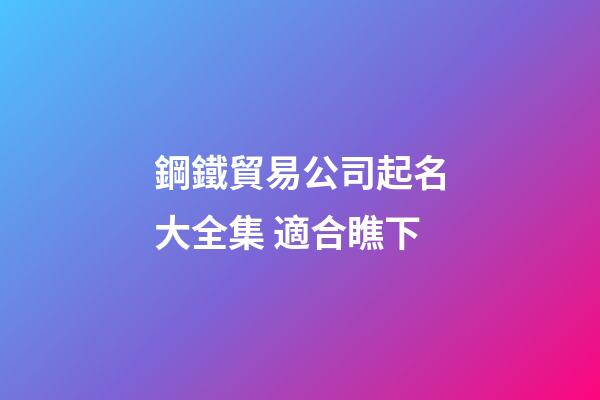 鋼鐵貿易公司起名大全集 適合瞧下-第1張-公司起名-玄機派